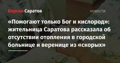 «Помогают только Бог и кислород»: жительница Саратова рассказала об отсутствии отопления в городской больнице и веренице из «скорых» - nversia.ru - Саратов
