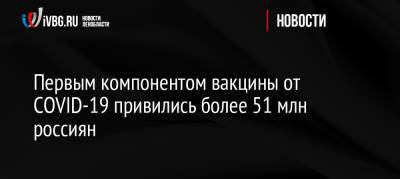 Алексей Кузнецов - Михаил Мурашко - Первым компонентом вакцины от COVID-19 привились более 51 млн россиян - ivbg.ru - Россия - Украина