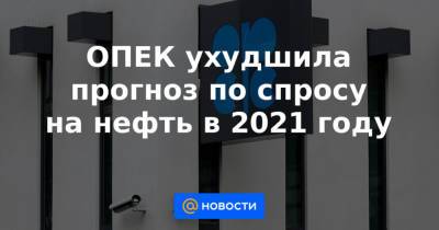 ОПЕК ухудшила прогноз по спросу на нефть в 2021 году - news.mail.ru - Россия