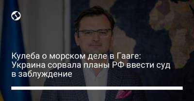 Дмитрий Кулеба - Кулеба о морском деле в Гааге: Украина сорвала планы РФ ввести суд в заблуждение - liga.net - Россия - Украина - Гаага
