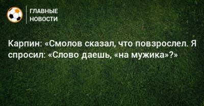 Федор Смолов - Валерий Карпин - Карпин: «Смолов сказал, что повзрослел. Я спросил: «Слово даешь, «на мужика»?» - bombardir.ru - Россия