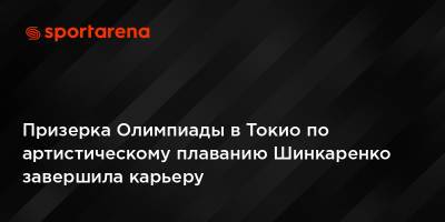 Призерка Олимпиады в Токио по артистическому плаванию Шинкаренко завершила карьеру - sportarena.com - Токио