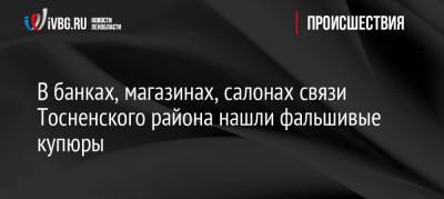 В банках, магазинах, салонах связи Тосненского района нашли фальшивые купюры - ivbg.ru - Россия - Украина - район Тосненский - Тельман - Ленобласть