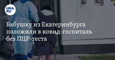 Бабушку из Екатеринбурга положили в ковид-госпиталь без ПЦР-теста - ura.news - Екатеринбург - Свердловская обл.