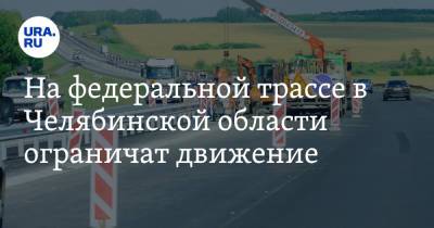 На федеральной трассе в Челябинской области ограничат движение - ura.news - Челябинская обл. - Уфа - Челябинск
