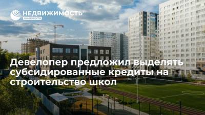 Девелопер призвал выделять субсидированные кредиты на строительство школ - realty.ria.ru - Москва