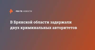В Брянской области задержали двух криминальных авторитетов - ren.tv - Россия - Брянская обл.