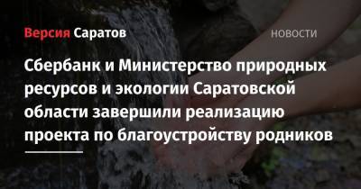 Сбербанк и Министерство природных ресурсов и экологии Саратовской области завершили реализацию проекта по благоустройству родников - nversia.ru - Саратовская обл. - Экология