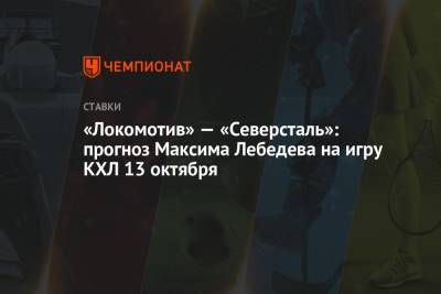 Максим Лебедев - «Локомотив» — «Северсталь»: прогноз Максима Лебедева на игру КХЛ 13 октября - championat.com - Ярославль - Череповец