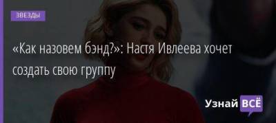 Ольга Бузова - Анастасия Ивлеева - «Как назовем бэнд?»: Настя Ивлеева хочет создать свою группу - skuke.net