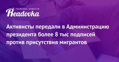 Активисты передали в Администрацию президента более 8 тыс подписей против присутствия мигрантов - readovka.news - Москва - Россия - Московская обл.