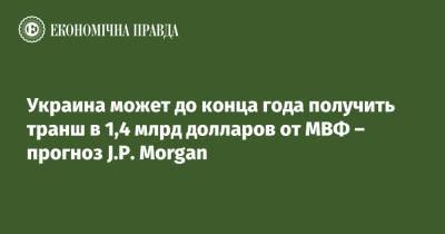 Украина может до конца года получить транш в 1,4 млрд долларов от МВФ – прогноз J.P. Morgan - epravda.com.ua - Украина