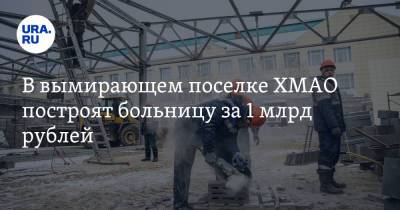 В вымирающем поселке ХМАО построят больницу за 1 млрд рублей - ura.news - Россия - Югра - район Октябрьский