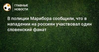 В полиции Марибора сообщили, что в нападении на россиян участвовал один словенский фанат - bombardir.ru - Россия