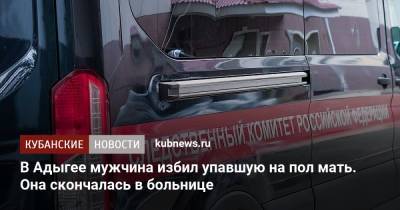 В Адыгее мужчина избил упавшую на пол мать. Она скончалась в больнице - kubnews.ru - Россия - респ. Адыгея - Майкоп - Следственный Комитет