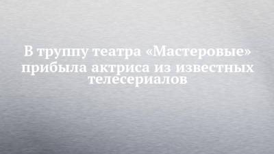 В труппу театра «Мастеровые» прибыла актриса из известных телесериалов - chelny-izvest.ru - Санкт-Петербург - Набережные Челны - Омск - Калининградская обл. - Советск