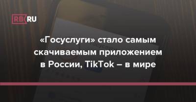 «Госуслуги» стало самым скачиваемым приложением в России, TikTok – в мире - rb.ru - Россия - Китай - США