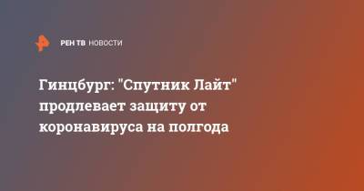 Александр Гинцбург - Гинцбург: "Спутник Лайт" продлевает защиту от коронавируса на полгода - ren.tv - Москва