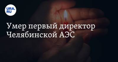 Умер первый директор Челябинской АЭС - ura.news