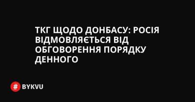 ТКГ щодо Донбасу: Росія відмовляється від обговорення порядку денного - bykvu.com - Украина - Росія