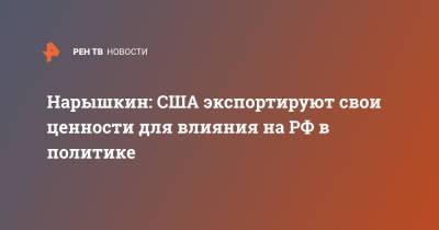 Сергей Нарышкин - Нарышкин: США экспортируют свои ценности для влияния на РФ в политике - ren.tv - Россия - США