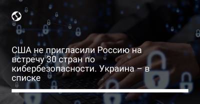 США не пригласили Россию на встречу 30 стран по кибербезопасности. Украина – в списке - liga.net - Россия - США - Украина