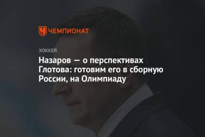 Андрей Назаров - Назаров — о перспективах Глотова: готовим его в сборную России, на Олимпиаду - championat.com - Россия - Сочи