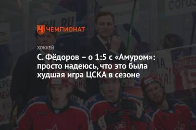 Сергей Федоров - Сергей Емельянов - С. Фёдоров – о 1:5 с «Амуром»: просто надеюсь, что это была худшая игра ЦСКА в сезоне - championat.com