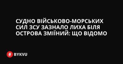 Судно Військово-Морських Сил ЗСУ зазнало лиха біля острова Зміїний: що відомо - bykvu.com - Украина