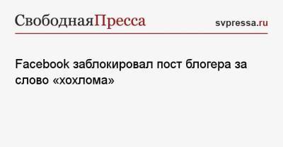 Facebook заблокировал пост блогера за слово «хохлома» - svpressa.ru - Россия