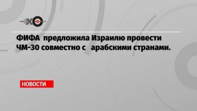 Джанни Инфантино - ФИФА предложила Израилю провести ЧМ-30 совместно с арабскими странами. - echo.msk.ru - США - Израиль - Мексика - Канада - Эмираты - Катар - Twitter