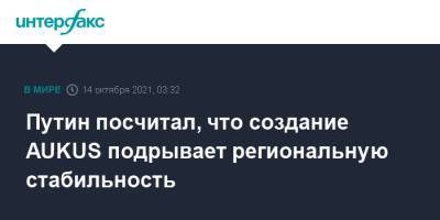Владимир Путин - Путин посчитал, что создание AUKUS подрывает региональную стабильность - interfax.ru - Москва - Россия - США - Англия - Австралия - Великобритания