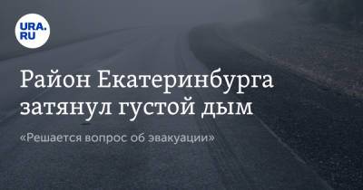 Район Екатеринбурга затянул густой дым. «Решается вопрос об эвакуации» - ura.news - Екатеринбург