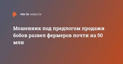 Мошенник под предлогом продажи бобов развел фермеров почти на 50 млн - ren.tv - Амурская обл. - Хабаровск - Благовещенск