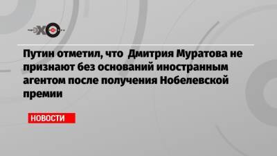 Владимир Путин - Дмитрий Муратов - Путин отметил, что Дмитрия Муратова не признают без оснований иностранным агентом после получения Нобелевской премии - echo.msk.ru - Россия - США