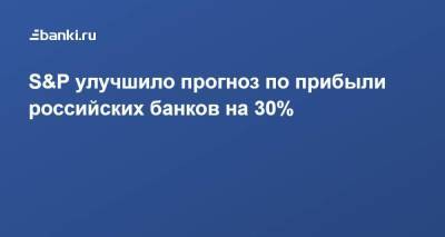 S&P улучшило прогноз по прибыли российских банков на 30% - smartmoney.one