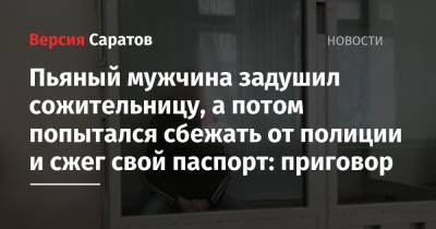Пьяный мужчина задушил сожительницу, а потом попытался сбежать от полиции и сжег свой паспорт: приговор - nversia.ru - Саратов