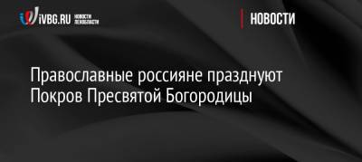 Вера - Православные россияне празднуют Покров Пресвятой Богородицы - ivbg.ru - Россия - Украина - Византия