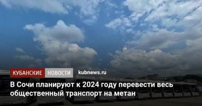 Алексей Копайгородский - В Сочи планируют к 2024 году перевести весь общественный транспорт на метан - kubnews.ru - Сочи - Краснодарский край - Адлер