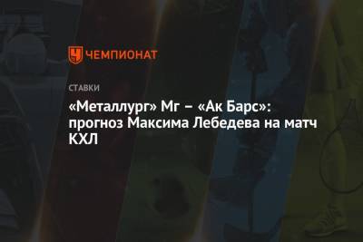 Максим Лебедев - «Металлург» Мг – «Ак Барс»: прогноз Максима Лебедева на матч КХЛ - championat.com