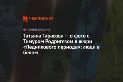 Татьяна Тарасова - Тимур Родригез - Татьяна Тарасова — о фото с Тимуром Родригезом в жюри «Ледникового периода»: люди в белом - championat.com - Россия