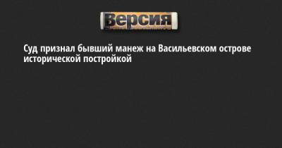 Борис Вишневский - Суд признал бывший манеж на Васильевском острове исторической постройкой - neva.versia.ru - Санкт-Петербург - Финляндия