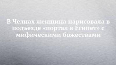В Челнах женщина нарисовала в подъезде «портал в Египет» с мифическими божествами - chelny-izvest.ru - Египет - Набережные Челны