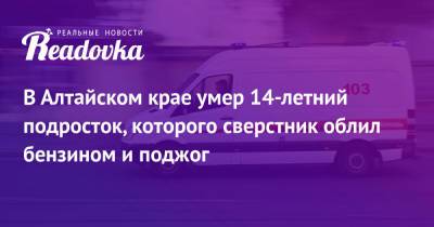 В Алтайском крае умер 14-летний подросток, которого сверстник облил бензином и поджог - readovka.ru - Барнаул - Алтайский край