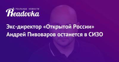 Андрей Пивоваров - Экс-директор «Открытой России» Андрей Пивоваров останется в СИЗО - readovka.ru - Россия - Санкт-Петербург - Краснодар
