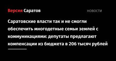 Саратовские власти так и не смогли обеспечить многодетные семьи землей с коммуникациями: депутаты предлагают компенсации из бюджета в 206 тысяч рублей - nversia.ru - Россия - Саратовская обл.