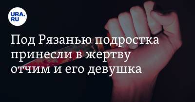 Под Рязанью подростка принесли в жертву отчим и его девушка - ura.news - Московская обл. - Рязанская обл. - Рязань