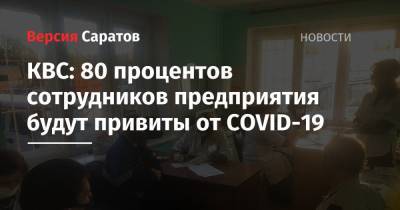 Сергей Журавлев - КВС: 80 процентов сотрудников предприятия будут привиты от COVID-19 - nversia.ru - Саратов