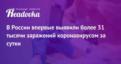 В России впервые выявили более 31 тысячи заражений коронавирусом за сутки - readovka.news - Москва - Россия