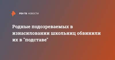 Родные подозреваемых в изнасиловании школьниц обвинили их в "подставе" - ren.tv - Екатеринбург